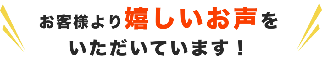 お客様より嬉しいお声をいただいています！