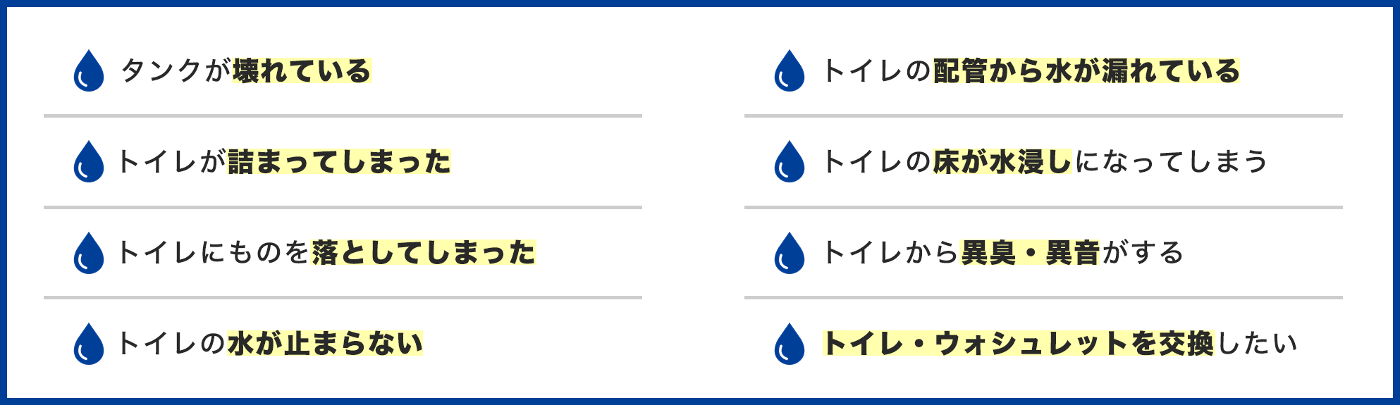 トイレが詰まった、ものを落とした、水が止まらない、床が水浸し、異臭・異音がする、ウォシュレットを交換したいなどのトラブル事例